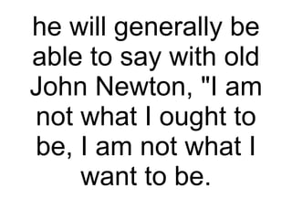 he will generally be able to say with old John Newton, "I am not what I ought to be, I am not what I want to be. 