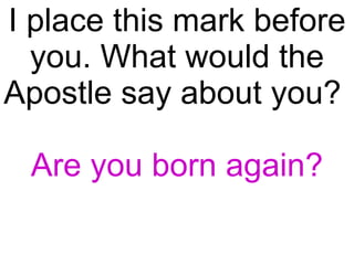I place this mark before you. What would the Apostle say about you?  Are you born again? 