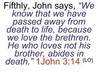 Fifthly, John says,  “We know that we have passed away from death to life, because we love the brethren. He who loves not his brother, abides in death.”   1John 3:14   (LO) 