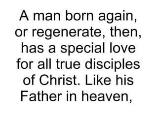 A man born again, or regenerate, then, has a special love for all true disciples of Christ. Like his Father in heaven,  