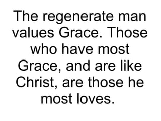 The regenerate man values Grace. Those who have most Grace, and are like Christ, are those he most loves.  