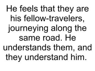 He feels that they are his fellow-travelers, journeying along the same road. He understands them, and they understand him.  