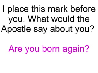 I place this mark before you. What would the Apostle say about you?  Are you born again? 