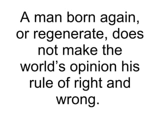 A man born again, or regenerate, does not make the world’s opinion his rule of right and wrong.  