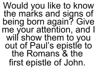 Would you like to know the marks and signs of being born again? Give me your attention, and I will show them to you out of Paul’s epistle to the Romans & the  first epistle of John.  