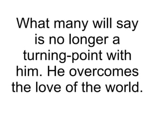 What many will say is no longer a turning-point with him. He overcomes the love of the world.  