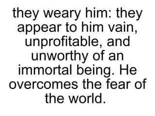 they weary him: they appear to him vain, unprofitable, and unworthy of an immortal being. He overcomes the fear of the world.  