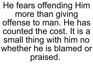 He fears offending Him more than giving offense to man. He has counted the cost. It is a small thing with him no whether he is blamed or praised.  
