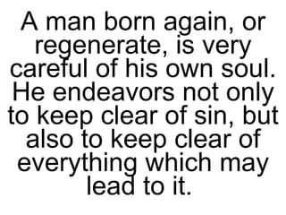 A man born again, or regenerate, is very careful of his own soul. He endeavors not only to keep clear of sin, but also to keep clear of everything which may lead to it.  