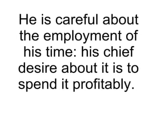 He is careful about the employment of his time: his chief desire about it is to spend it profitably.  