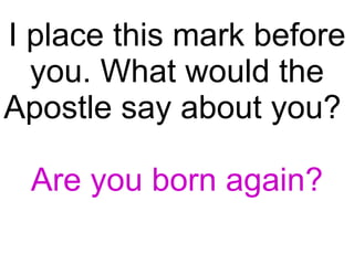 I place this mark before you. What would the Apostle say about you?  Are you born again? 