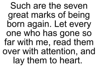 Such are the seven great marks of being born again. Let every one who has gone so far with me, read them over with attention, and lay them to heart.  