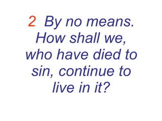 2   By no means. How shall we, who have died to sin, continue to live in it? 