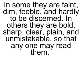 In some they are faint, dim, feeble, and hardly to be discerned. In others they are bold, sharp, clear, plain, and unmistakable, so that any one may read them.  