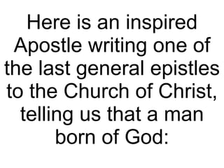 Here is an inspired Apostle writing one of the last general epistles to the Church of Christ, telling us that a man born of God: 