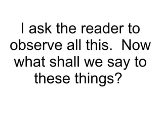 I ask the reader to observe all this.  Now what shall we say to these things?  