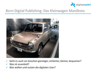 Born*Digital%Publishing:%Das%Kleinwagen%Manifesto%
Bild%Honda%N360%vs.%Homer%car%
!   Geht%es%auch%ein%bisschen%günsager,%einfacher,%kleiner,%bequemer?%
!   Was%ist%essenaell?%
!   Was%wollen%und%nutzen%die%digitalen%User?%
%
%
 
