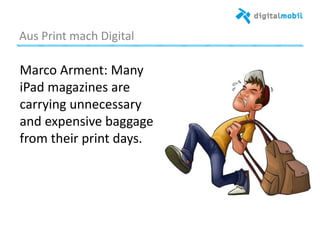 Aus%Print%mach%Digital%
Marco%Arment:%Many%
iPad%magazines%are%
carrying%unnecessary%
and%expensive%baggage%
from%their%print%days.%%
%
%
%
 