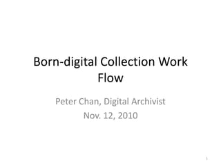 Born-digital Collection Work
            Flow
    Peter Chan, Digital Archivist
           Nov. 12, 2010



                                    1
 