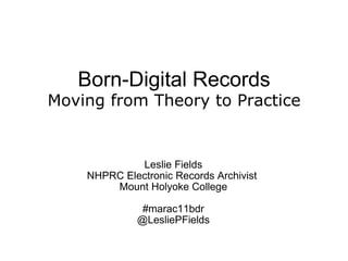   Born-Digital Records Moving from Theory to Practice   Leslie Fields NHPRC Electronic Records Archivist  Mount Holyoke College   #marac11bdr @LesliePFields 