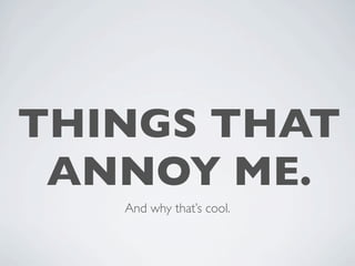 THINGS THAT
 ANNOY ME.
   And why that’s cool.
 