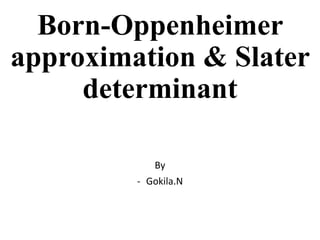 Born-Oppenheimer
approximation & Slater
determinant
By
- Gokila.N
 