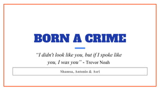 BORN A CRIME
Shamsa, Antonio & Asri
“I didn't look like you, but if I spoke like
you, I was you” - Trevor Noah
 