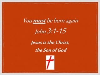 Youmustbebornagain
John3:1-15
JesusistheChrist,
theSonofGod
 