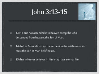 John3:13-15
13 Noonehas ascended into heaven except hewho
descendedfrom heaven, the Sonof Man.
14 And as Moses liftedup the serpent inthe wilderness, so
must the Sonof Man belifted up,
15 that whoever believesin himmay have eternal life.
 