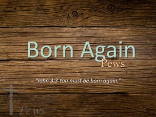 Born Again
“John 3:3 You must be born again.”
Pews
 