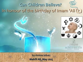 by Amina Inloesby Amina Inloes
Mahfil Ali, May 2015Mahfil Ali, May 2015
Can Children Believe?Can Children Believe?
In honour of the birthday of Imam ‘Ali (In honour of the birthday of Imam ‘Ali (‫ع‬‫ع‬))
 