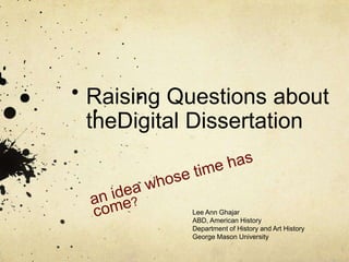 Raising Questions about
theDigital Dissertation


             Lee Ann Ghajar
             ABD, American History
             Department of History and Art History
             George Mason University
 