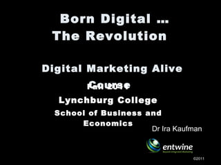   Born Digital … The Revolution  Digital Marketing Alive Course   Fall 2011 Lynchburg College  School of Business and Economics ©2011 Dr Ira Kaufman 
