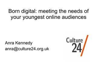 Born digital: meeting the needs of your youngest online audiences Anra Kennedy [email_address] 