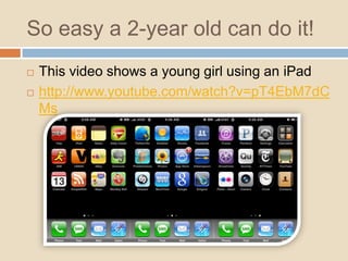 So easy a 2-year old can do it!<br />This video shows a young girl using an iPad<br />http://www.youtube.com/watch?v=pT4Eb...
