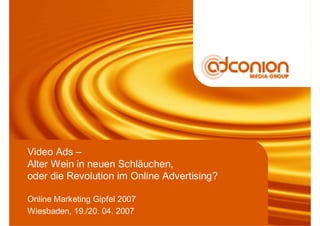 Video Ads –
Alter Wein in neuen Schläuchen,
oder die Revolution im Online Advertising?

Online Marketing Gipfel 2007
Wiesbaden, 19./20. 04. 2007