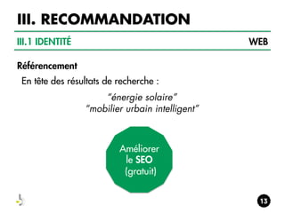 III. RECOMMANDATION
III.1 IDENTITÉ

WEB

Référencement
En tête des résultats de recherche :
“énergie solaire”
“mobilier urbain intelligent”

Améliorer
le SEO
(gratuit)

 