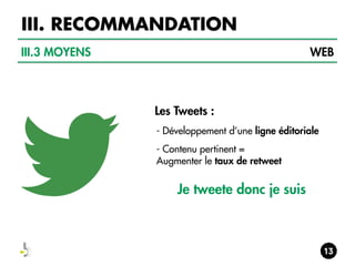 III. RECOMMANDATION
III.3 MOYENS

WEB

Les Tweets :
- Développement d’une ligne éditoriale
- Contenu pertinent =
Augmenter le taux de retweet

Je tweete donc je suis

 
