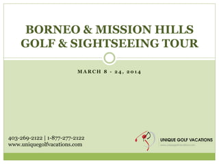 BORNEO & MISSION HILLS
GOLF & SIGHTSEEING TOUR
MARCH 8 - 24, 2014

403-269-2122 | 1-877-277-2122
www.uniquegolfvacations.com

 
