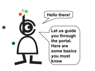 Hello there! Let us guide you through the portal. Here are some basics you must know 