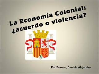 La Economía Colonial:
¿acuerdo o violencia?
Por Borneo, Daniela Alejandra
 
