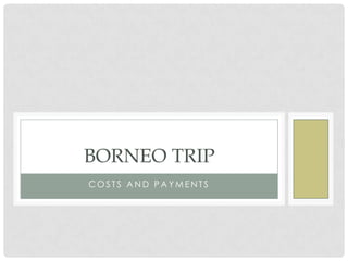 BORNEO TRIP
COSTS AND PAYMENTS

 