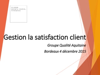 Gestion la satisfaction client
Groupe Qualité Aquitaine
Bordeaux 4 décembre 2015
 