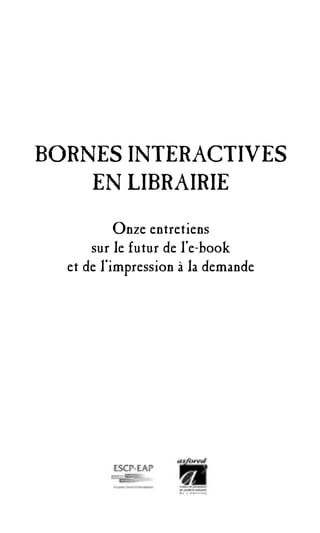 BORNES INTERACTIVES
    EN LIBRAIRIE
           Onze entretiens
      sur le futur de l’e-book
  et de l’impression à la demande
 