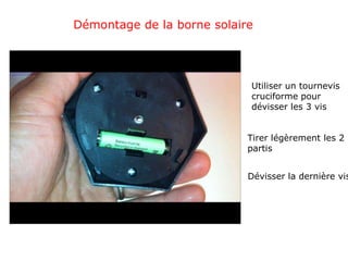Démontage de la borne solaire




                            Utiliser un tournevis
                            cruciforme pour
                            dévisser les 3 vis


                            Tirer légèrement les 2
                            partis


                            Dévisser la dernière vis
 