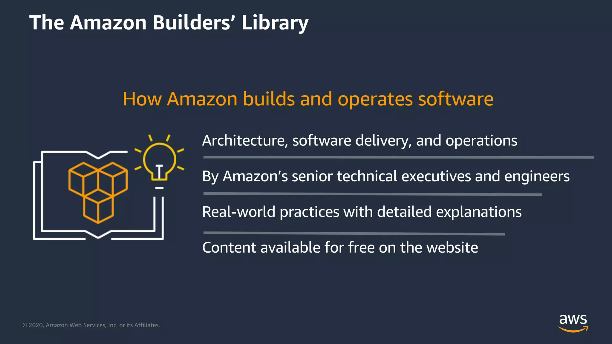 © 2020, Amazon Web Services, Inc. or its Affiliates.
Architecture, software delivery, and operations
By Amazon’s senior technical executives and engineers
Real-world practices with detailed explanations
Content available for free on the website
The Amazon Builders’ Library
How Amazon builds and operates software
 