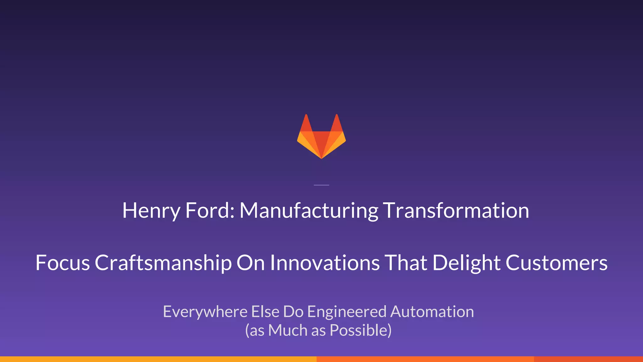 24
Everywhere Else Do Engineered Automation
(as Much as Possible)
Focus Craftsmanship On Innovations That Delight Customers
Henry Ford: Manufacturing Transformation
 