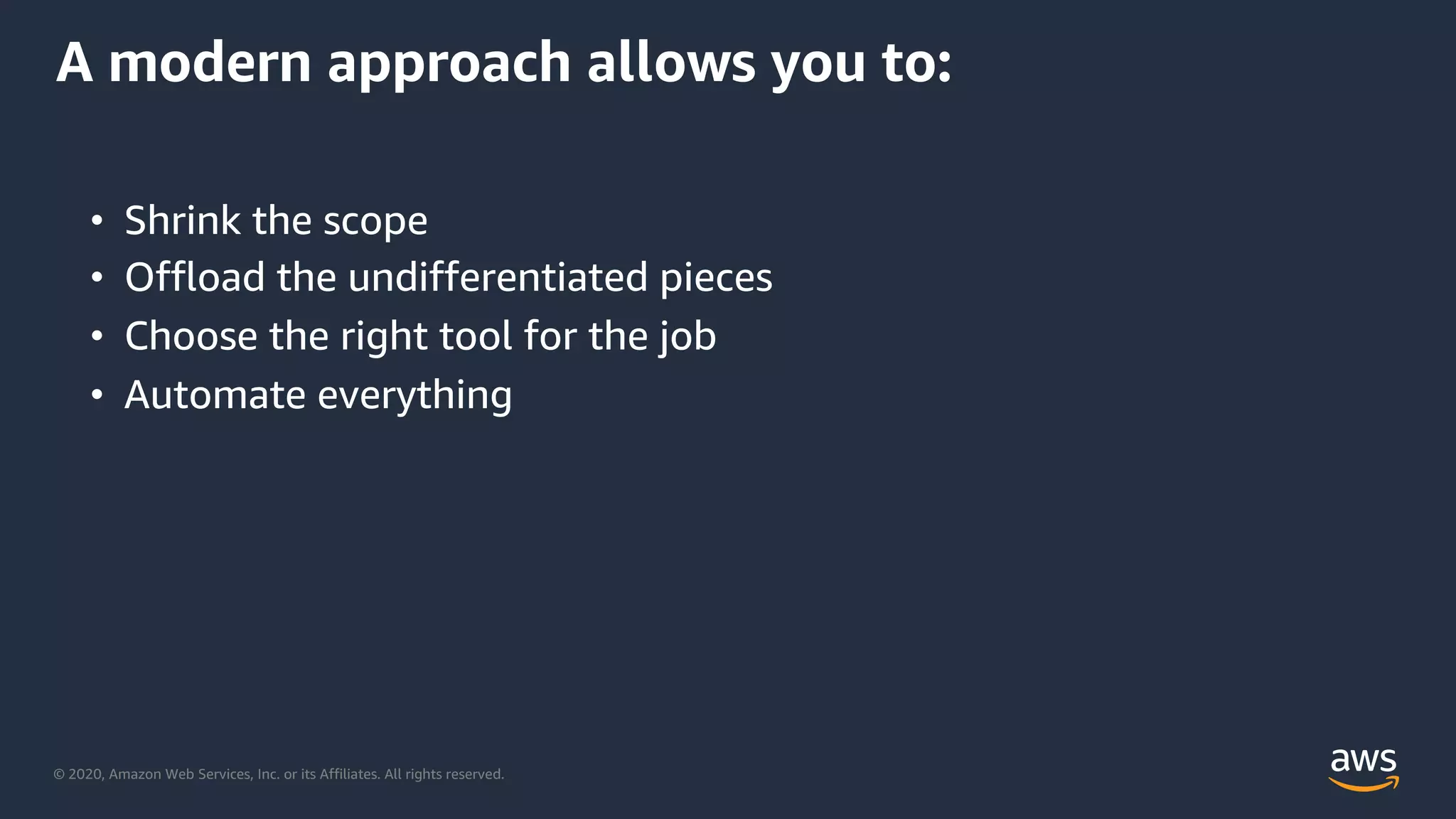 © 2020, Amazon Web Services, Inc. or its Affiliates. All rights reserved.
• Shrink the scope
• Offload the undifferentiated pieces
• Choose the right tool for the job
• Automate everything
A modern approach allows you to:
 