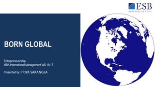 BORN GLOBAL
Enterpreneuership
MBA International Management WS 16/17
Presented by: PRIYA SARANGLA
 