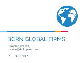 BORN GLOBAL FIRMS
@ramon_chacon_
ramon@sialimperu.com
#CONENI2017
 